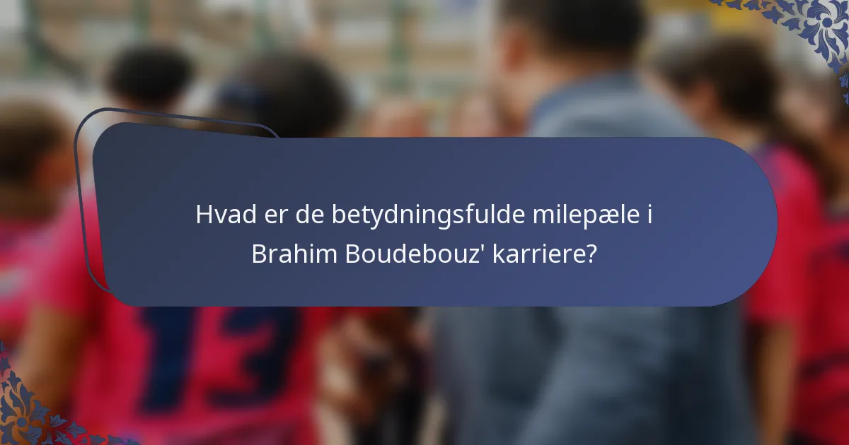Hvad er de betydningsfulde milepæle i Brahim Boudebouz' karriere?