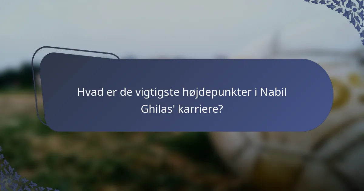 Hvad er de vigtigste højdepunkter i Nabil Ghilas' karriere?