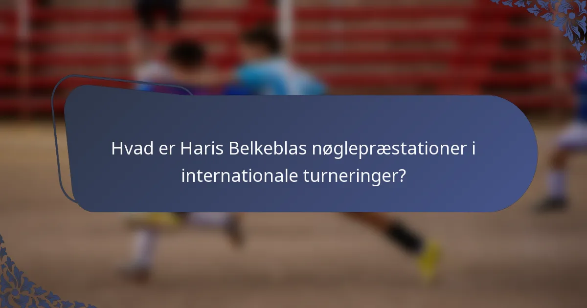 Hvad er Haris Belkeblas nøglepræstationer i internationale turneringer?