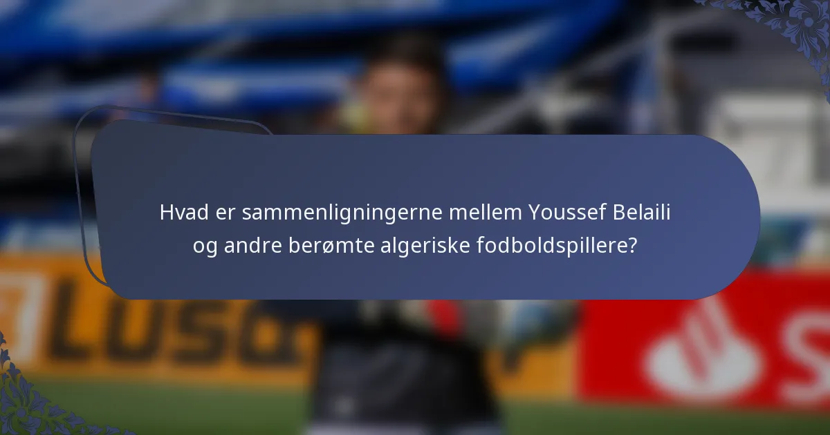 Hvad er sammenligningerne mellem Youssef Belaili og andre berømte algeriske fodboldspillere?