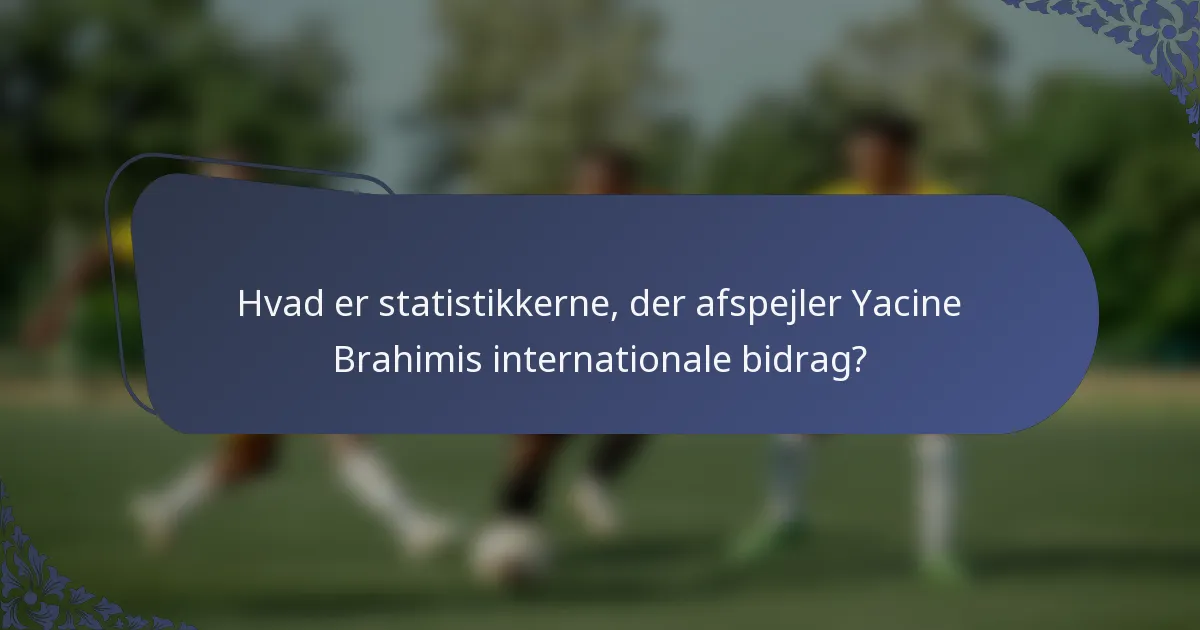 Hvad er statistikkerne, der afspejler Yacine Brahimis internationale bidrag?