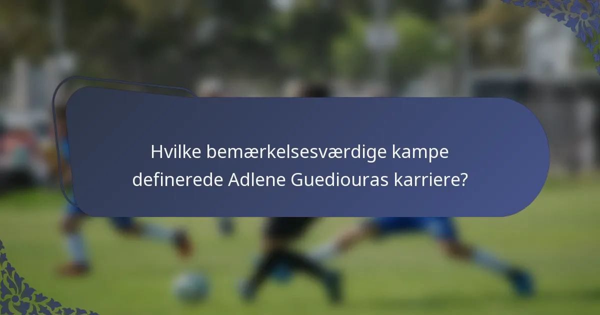 Hvilke bemærkelsesværdige kampe definerede Adlene Guediouras karriere?