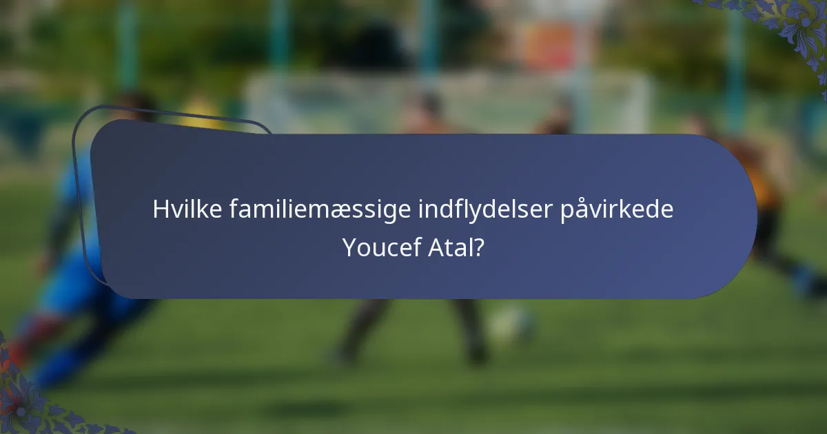 Hvilke familiemæssige indflydelser påvirkede Youcef Atal?