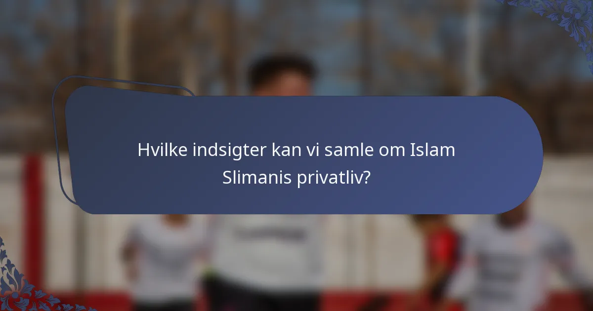 Hvilke indsigter kan vi samle om Islam Slimanis privatliv?