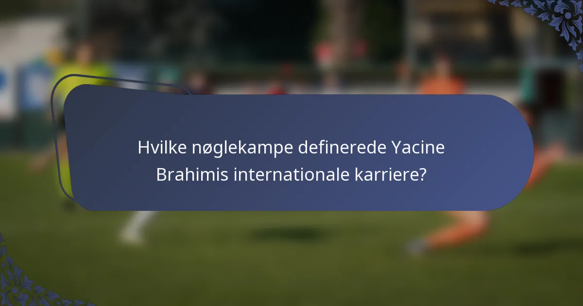 Hvilke nøglekampe definerede Yacine Brahimis internationale karriere?