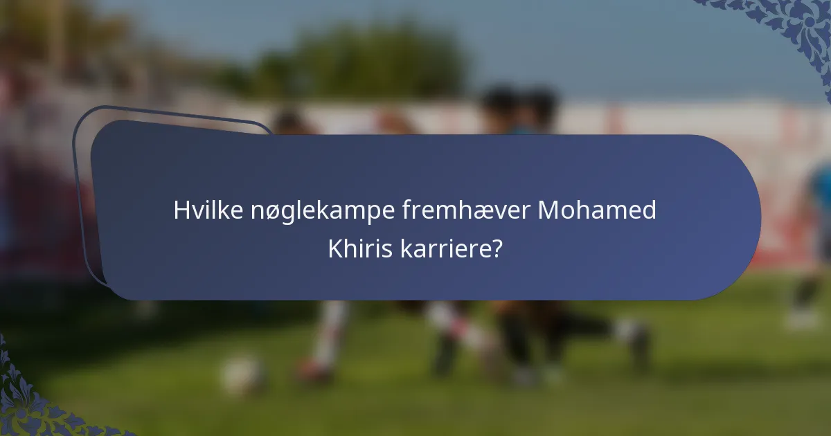 Hvilke nøglekampe fremhæver Mohamed Khiris karriere?