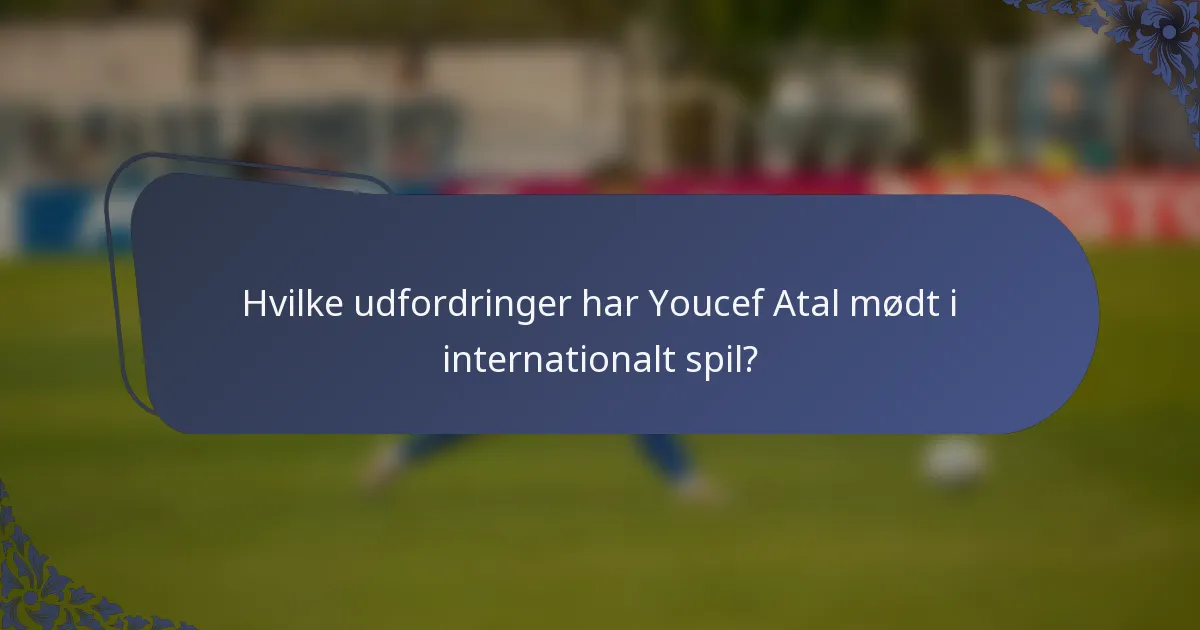Hvilke udfordringer har Youcef Atal mødt i internationalt spil?