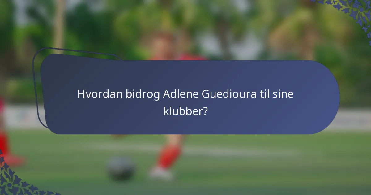 Hvordan bidrog Adlene Guedioura til sine klubber?