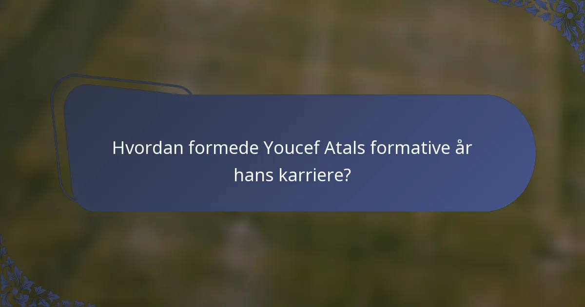 Hvordan formede Youcef Atals formative år hans karriere?