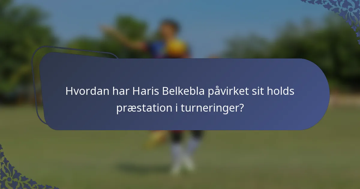 Hvordan har Haris Belkebla påvirket sit holds præstation i turneringer?