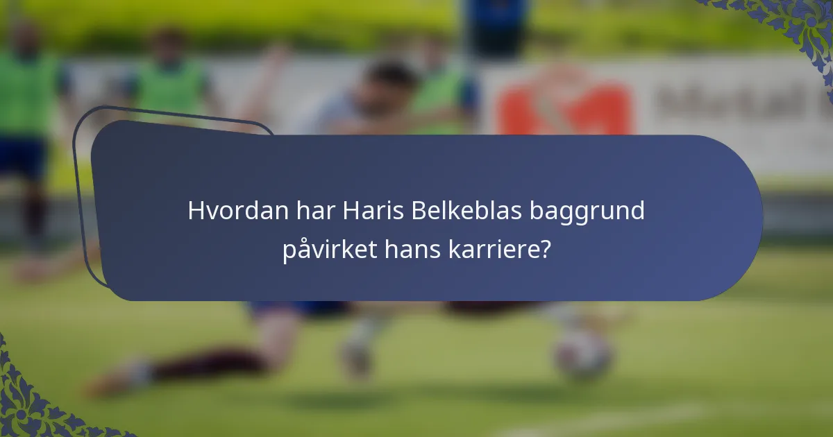 Hvordan har Haris Belkeblas baggrund påvirket hans karriere?