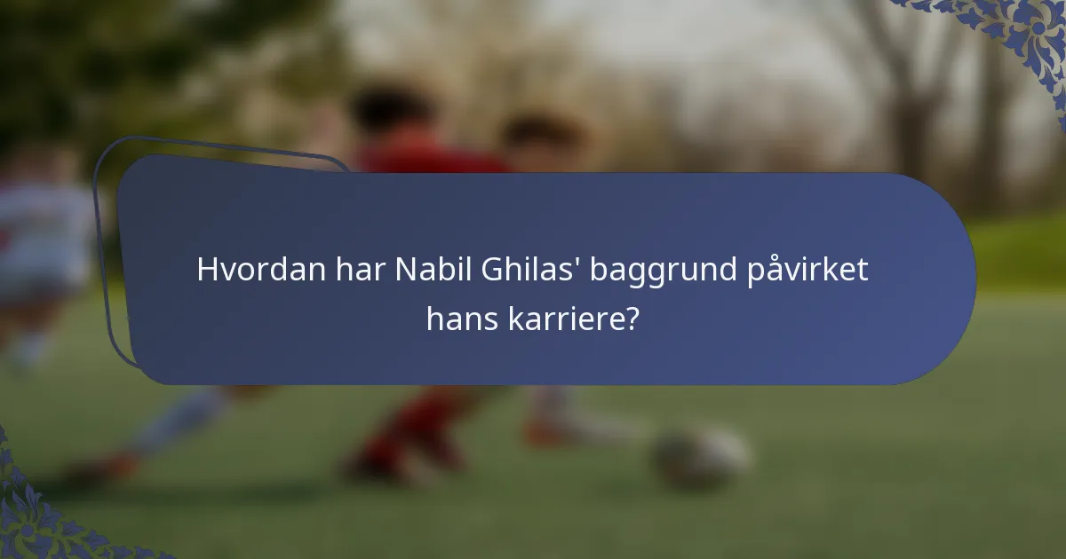 Hvordan har Nabil Ghilas' baggrund påvirket hans karriere?