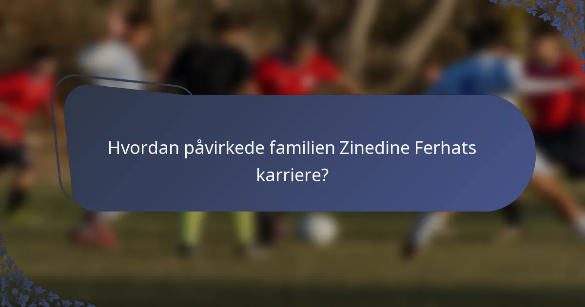 Hvordan påvirkede familien Zinedine Ferhats karriere?