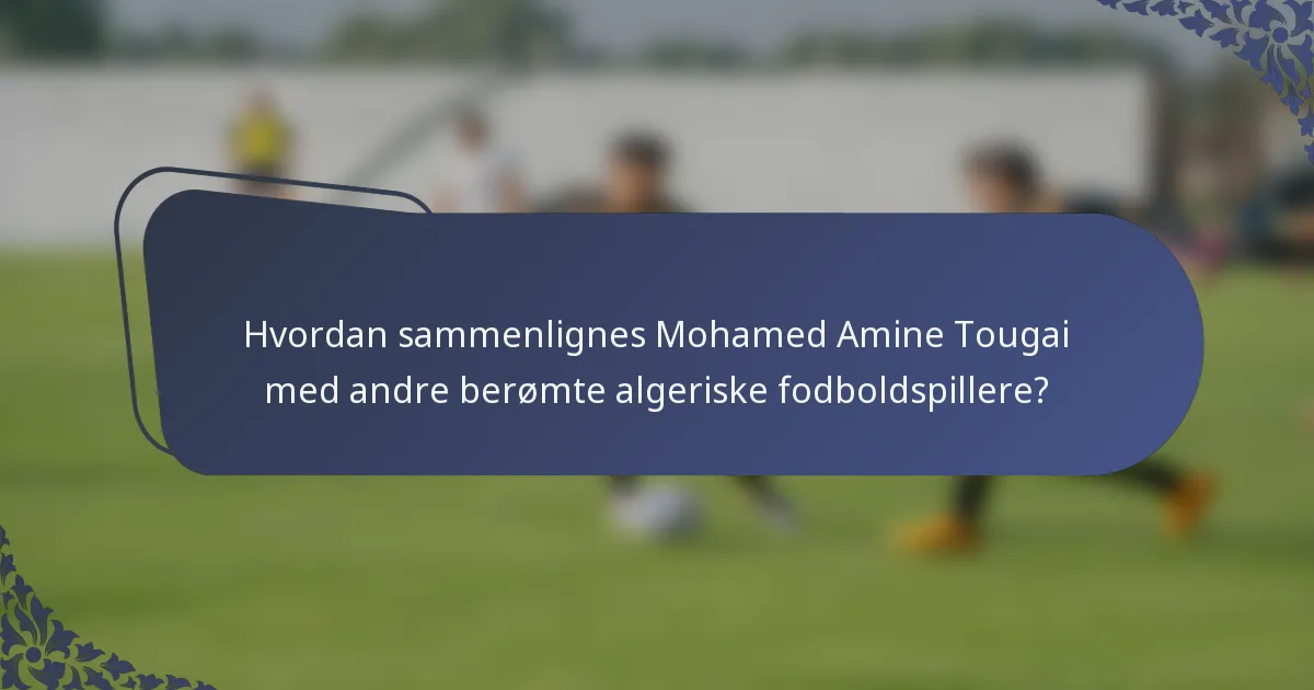 Hvordan sammenlignes Mohamed Amine Tougai med andre berømte algeriske fodboldspillere?