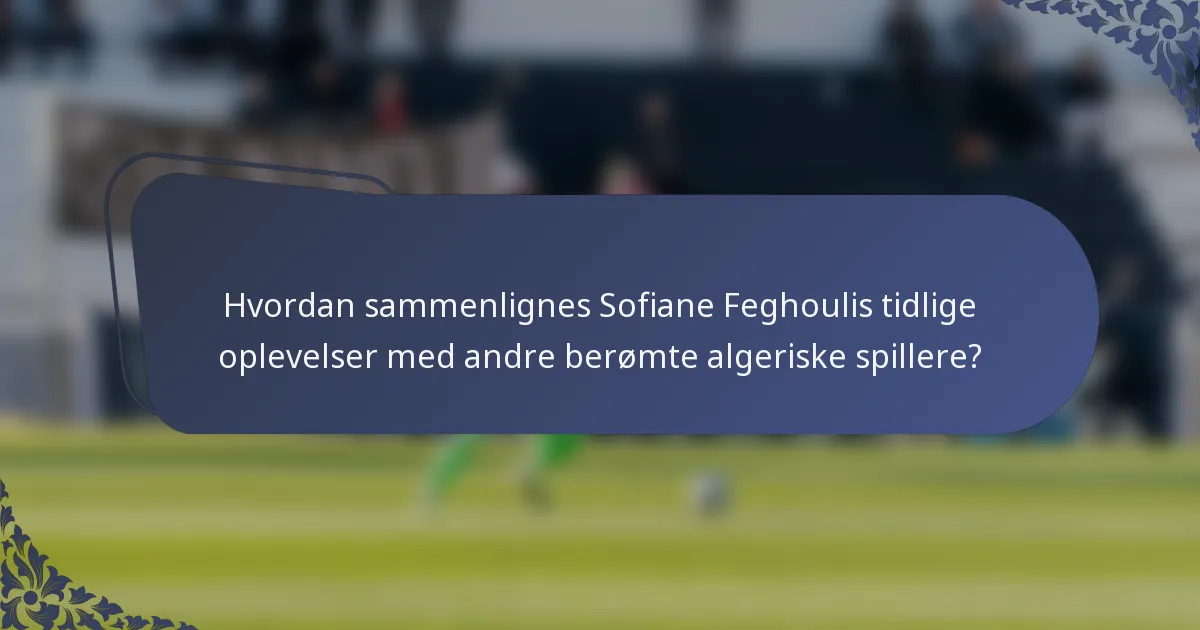 Hvordan sammenlignes Sofiane Feghoulis tidlige oplevelser med andre berømte algeriske spillere?
