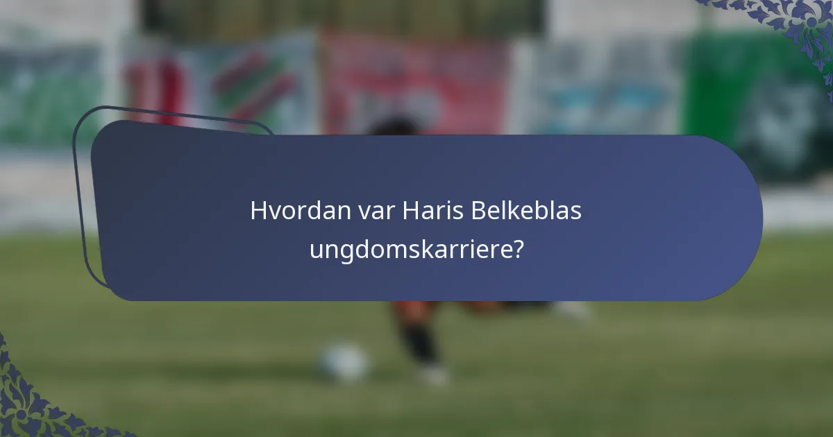 Hvordan var Haris Belkeblas ungdomskarriere?